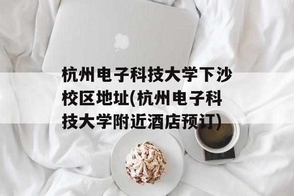 杭州电子科技大学下沙校区地址(杭州电子科技大学附近酒店预订)-第1张图片-