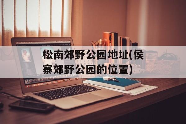 松南郊野公园地址(侯寨郊野公园的位置)-第1张图片-