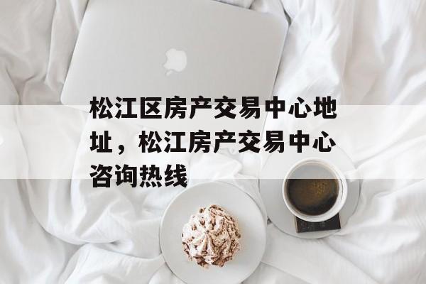 松江区房产交易中心地址，松江房产交易中心咨询热线-第1张图片-