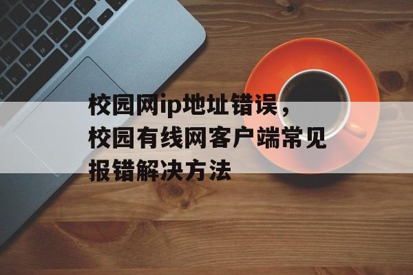 校园网ip地址错误，校园有线网客户端常见报错解决方法-第1张图片-