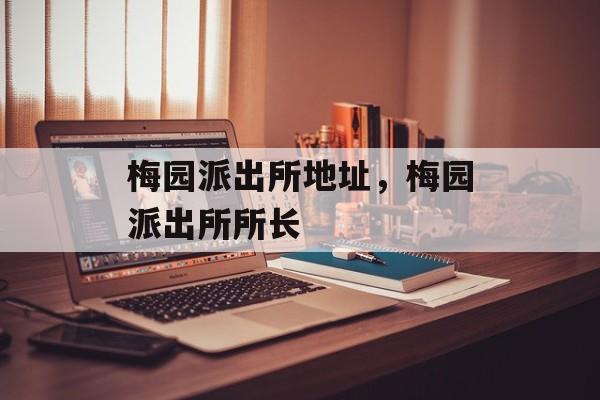 梅园派出所地址，梅园派出所所长-第1张图片-