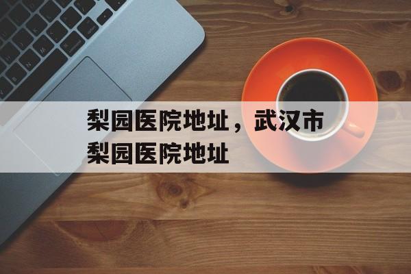 梨园医院地址，武汉市梨园医院地址-第1张图片-