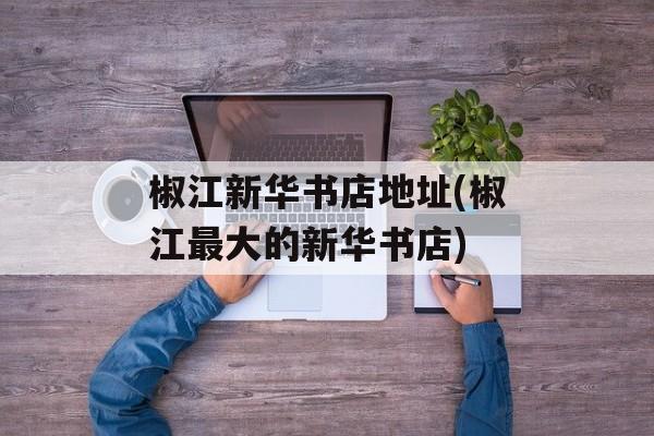 椒江新华书店地址(椒江最大的新华书店)-第1张图片-