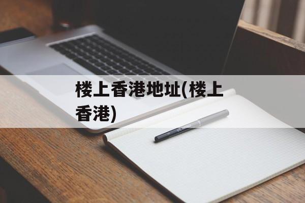 楼上香港地址(楼上 香港)-第1张图片-