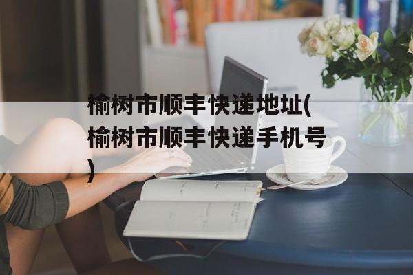 榆树市顺丰快递地址(榆树市顺丰快递手机号)-第1张图片-