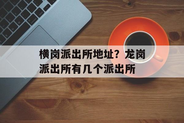 横岗派出所地址？龙岗派出所有几个派出所-第1张图片-