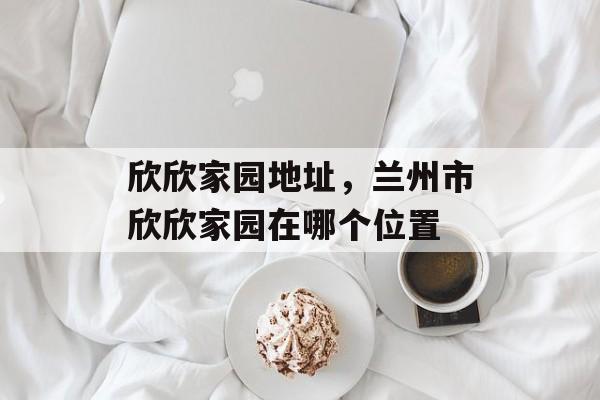 欣欣家园地址，兰州市欣欣家园在哪个位置-第1张图片-