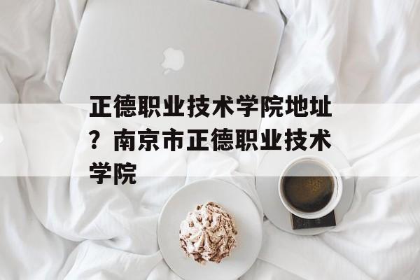 正德职业技术学院地址？南京市正德职业技术学院-第1张图片-