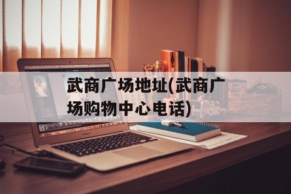 武商广场地址(武商广场购物中心电话)-第1张图片-