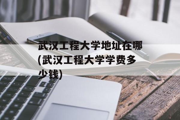 武汉工程大学地址在哪(武汉工程大学学费多少钱)-第1张图片-