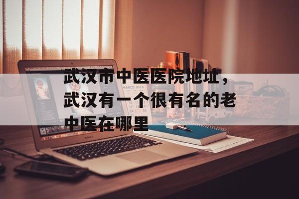 武汉市中医医院地址，武汉有一个很有名的老中医在哪里-第1张图片-