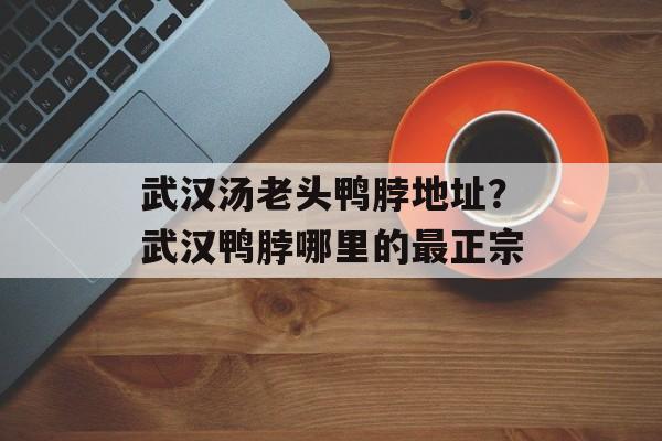 武汉汤老头鸭脖地址？武汉鸭脖哪里的最正宗-第1张图片-