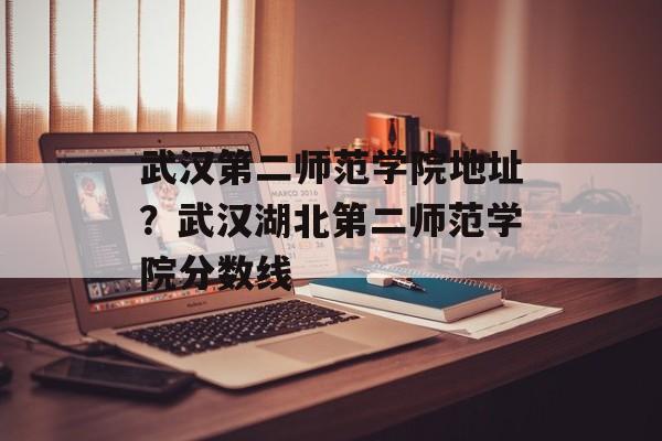 武汉第二师范学院地址？武汉湖北第二师范学院分数线-第1张图片-