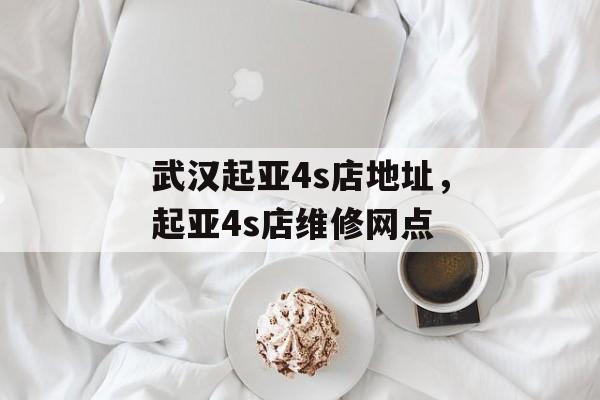 武汉起亚4s店地址，起亚4s店维修网点-第1张图片-