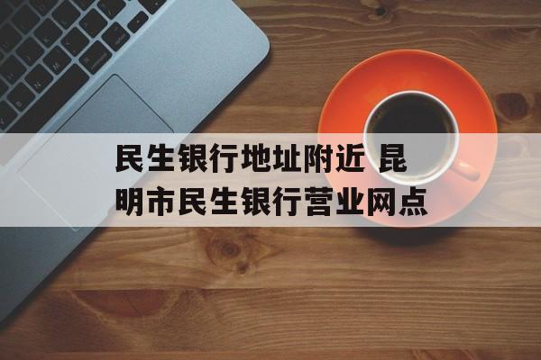 民生银行地址附近 昆明市民生银行营业网点-第1张图片-