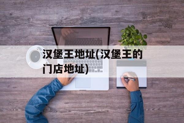 汉堡王地址(汉堡王的门店地址)-第1张图片-