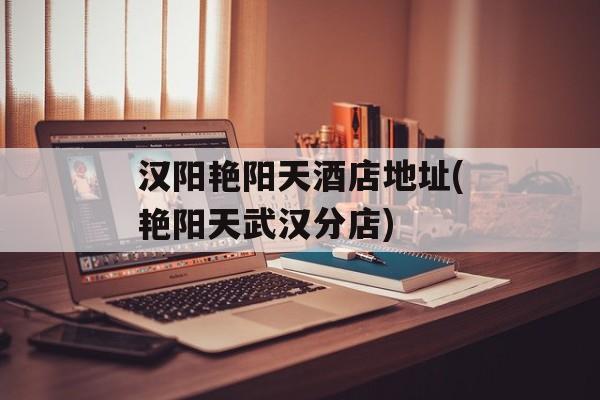 汉阳艳阳天酒店地址(艳阳天武汉分店)-第1张图片-