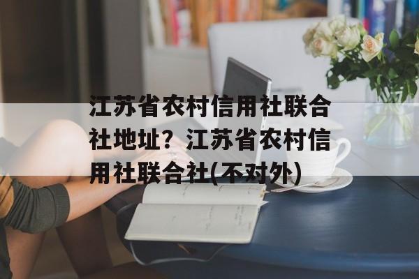 江苏省农村信用社联合社地址？江苏省农村信用社联合社(不对外)-第1张图片-