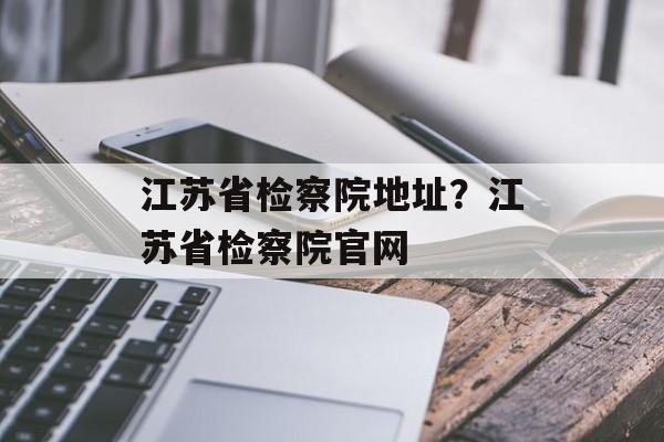 江苏省检察院地址？江苏省检察院官网-第1张图片-