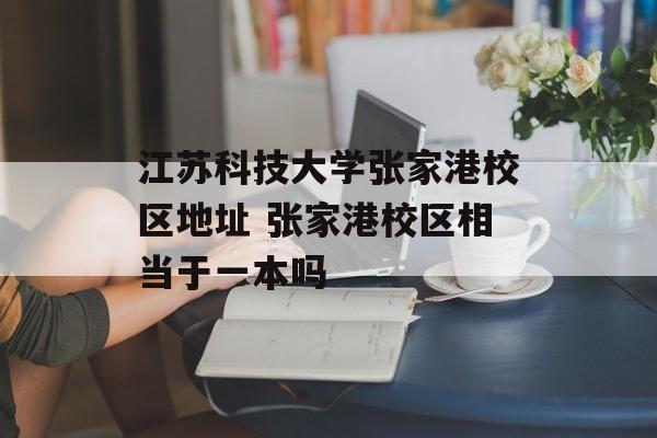 江苏科技大学张家港校区地址 张家港校区相当于一本吗-第1张图片-
