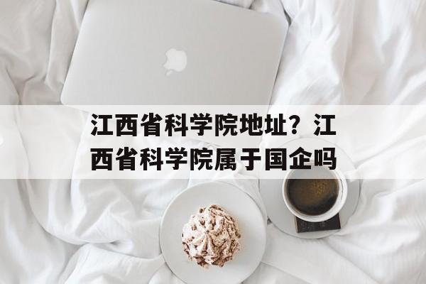 江西省科学院地址？江西省科学院属于国企吗-第1张图片-