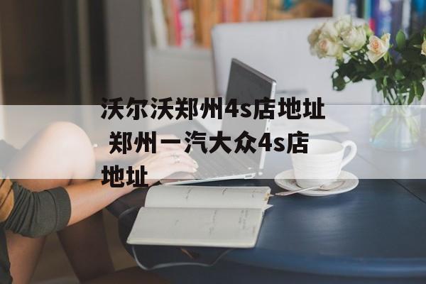 沃尔沃郑州4s店地址 郑州一汽大众4s店地址-第1张图片-