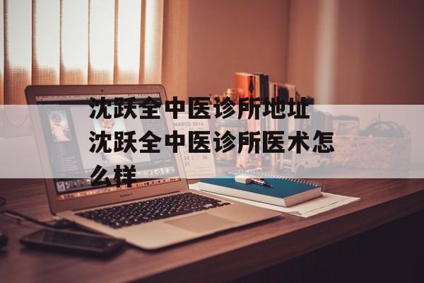 沈跃全中医诊所地址 沈跃全中医诊所医术怎么样-第1张图片-