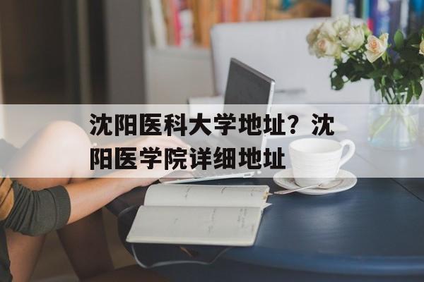沈阳医科大学地址？沈阳医学院详细地址-第1张图片-