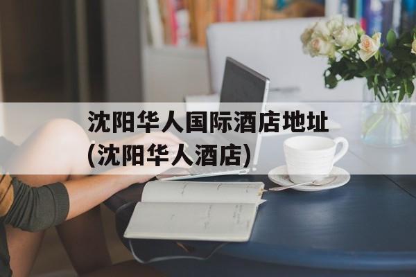 沈阳华人国际酒店地址(沈阳华人酒店)-第1张图片-