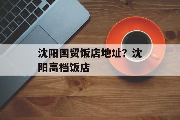 沈阳国贸饭店地址？沈阳高档饭店-第1张图片-