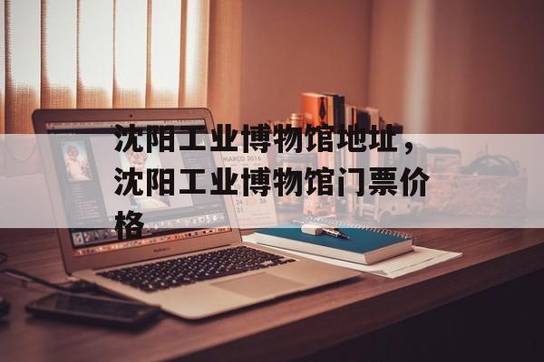 沈阳工业博物馆地址，沈阳工业博物馆门票价格-第1张图片-