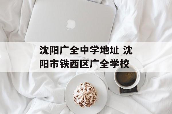 沈阳广全中学地址 沈阳市铁西区广全学校-第1张图片-
