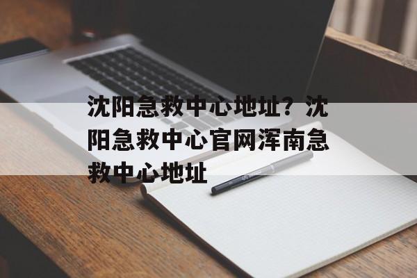 沈阳急救中心地址？沈阳急救中心官网浑南急救中心地址-第1张图片-