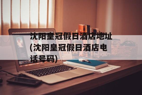 沈阳皇冠假日酒店地址(沈阳皇冠假日酒店电话号码)-第1张图片-