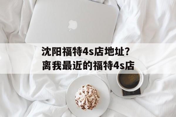 沈阳福特4s店地址？离我最近的福特4s店-第1张图片-