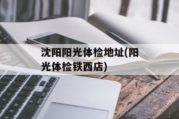 沈阳阳光体检地址(阳光体检铁西店)-第1张图片-