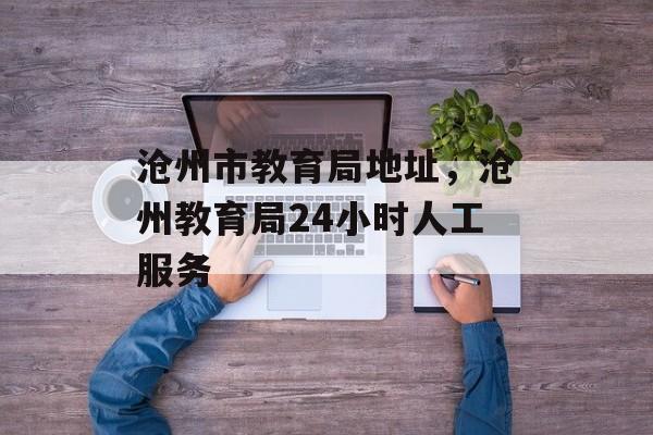 沧州市教育局地址，沧州教育局24小时人工服务-第1张图片-