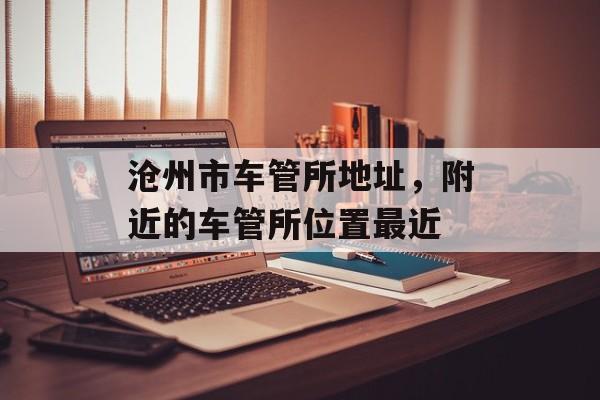 沧州市车管所地址，附近的车管所位置最近-第1张图片-