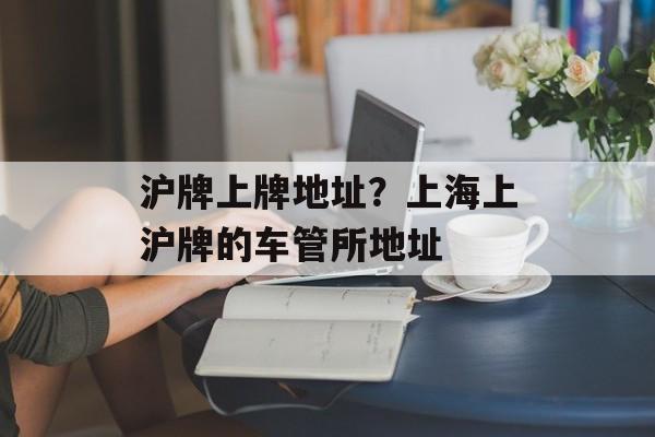 沪牌上牌地址？上海上沪牌的车管所地址-第1张图片-