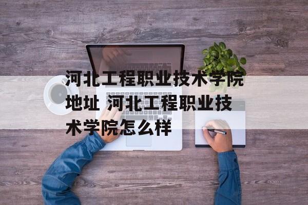 河北工程职业技术学院地址 河北工程职业技术学院怎么样-第1张图片-