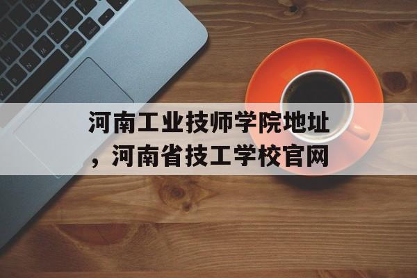 河南工业技师学院地址，河南省技工学校官网-第1张图片-
