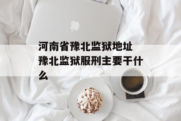 河南省豫北监狱地址 豫北监狱服刑主要干什么-第1张图片-