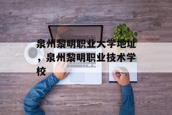 泉州黎明职业大学地址，泉州黎明职业技术学校-第1张图片-