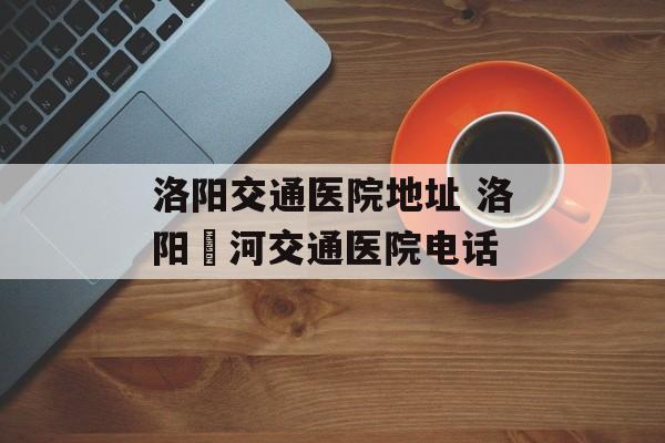 洛阳交通医院地址 洛阳瀍河交通医院电话-第1张图片-