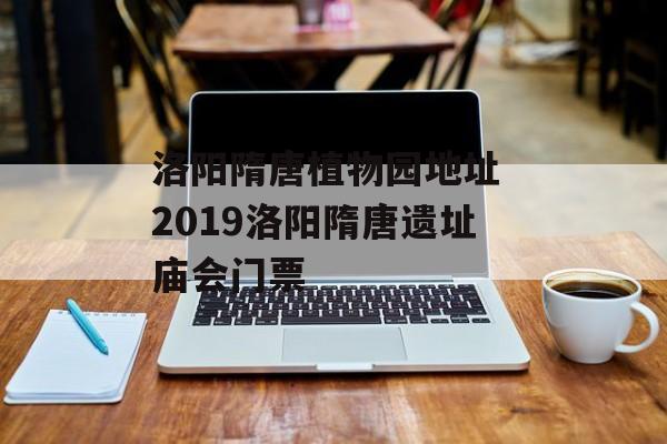 洛阳隋唐植物园地址 2019洛阳隋唐遗址庙会门票-第1张图片-