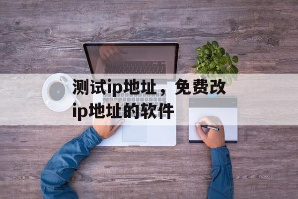 测试ip地址，免费改ip地址的软件-第1张图片-