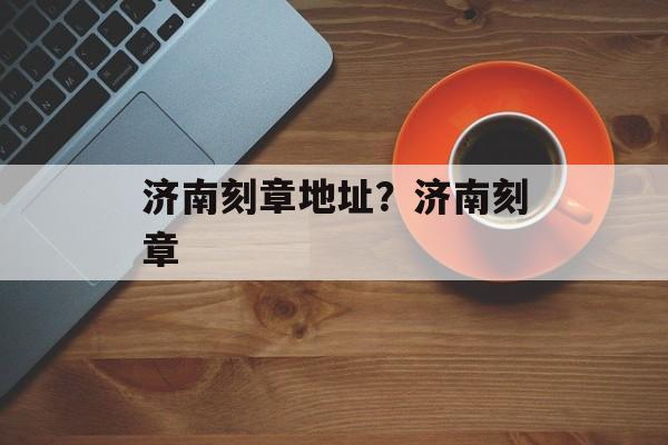 济南刻章地址？济南刻章-第1张图片-