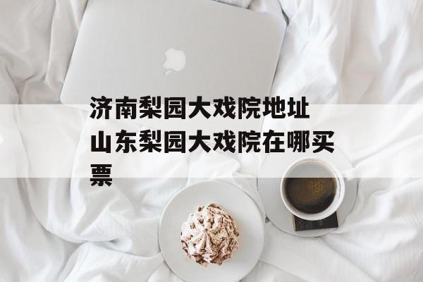 济南梨园大戏院地址 山东梨园大戏院在哪买票-第1张图片-