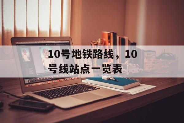 10号地铁路线，10号线站点一览表-第1张图片-