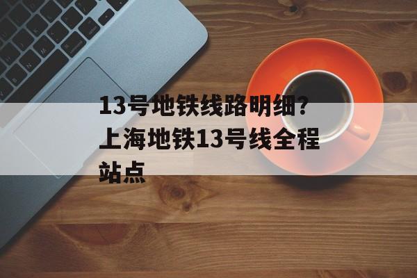 13号地铁线路明细？上海地铁13号线全程站点-第1张图片-